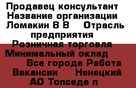 Продавец-консультант › Название организации ­ Ломакин В.В. › Отрасль предприятия ­ Розничная торговля › Минимальный оклад ­ 35 000 - Все города Работа » Вакансии   . Ненецкий АО,Топседа п.